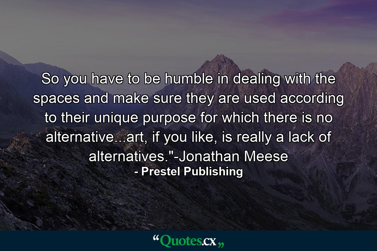 So you have to be humble in dealing with the spaces and make sure they are used according to their unique purpose for which there is no alternative...art, if you like, is really a lack of alternatives.