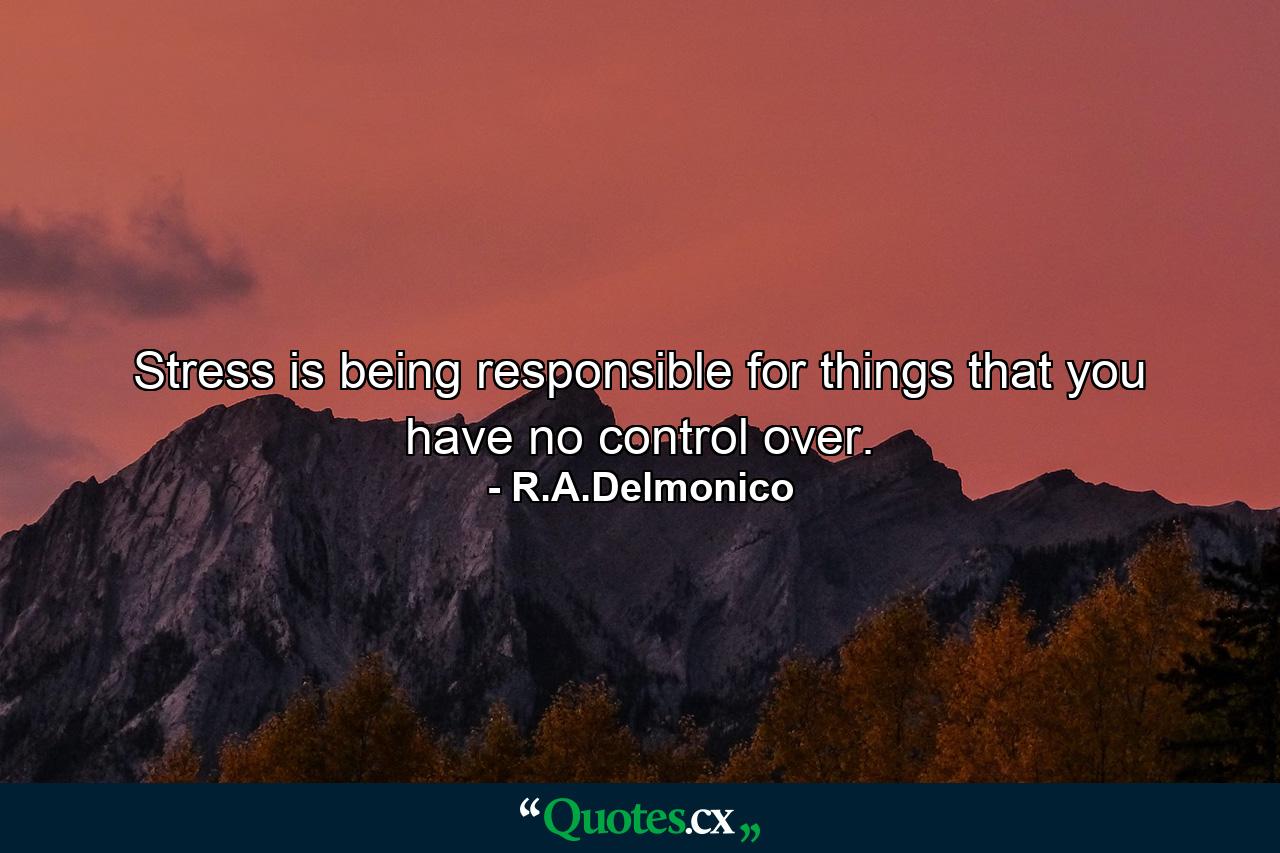 Stress is being responsible for things that you have no control over. - Quote by R.A.Delmonico