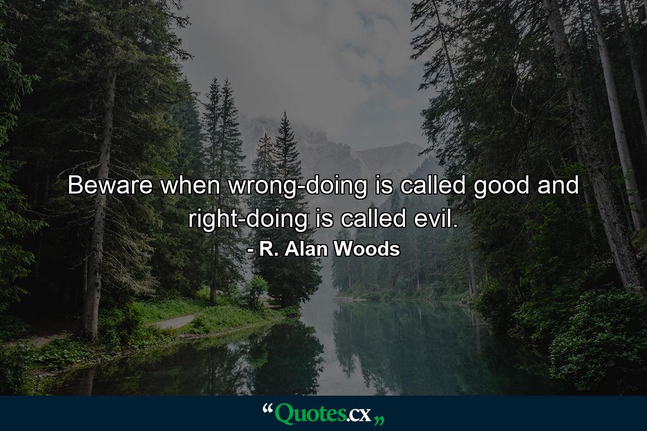 Beware when wrong-doing is called good and right-doing is called evil. - Quote by R. Alan Woods