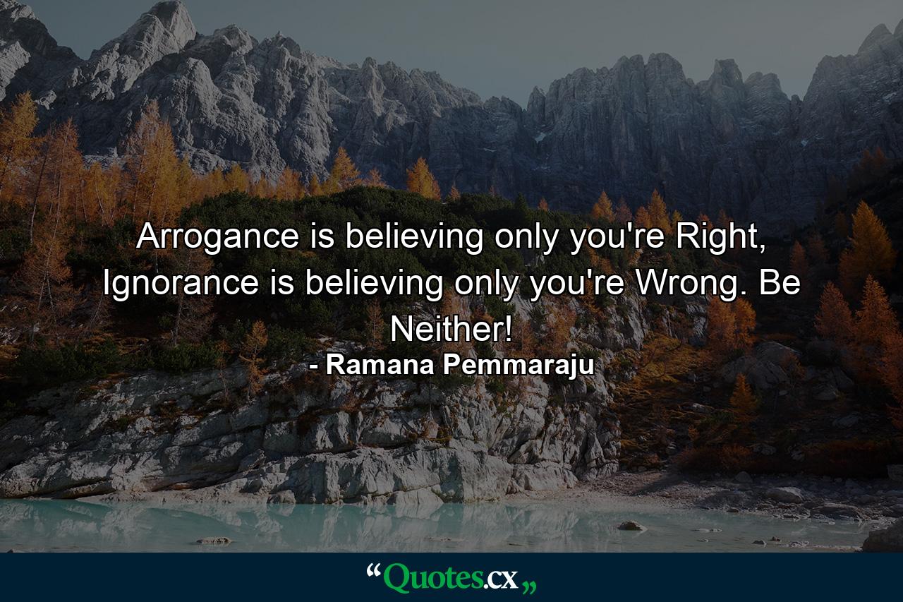 Arrogance is believing only you're Right, Ignorance is believing only you're Wrong. Be Neither! - Quote by Ramana Pemmaraju