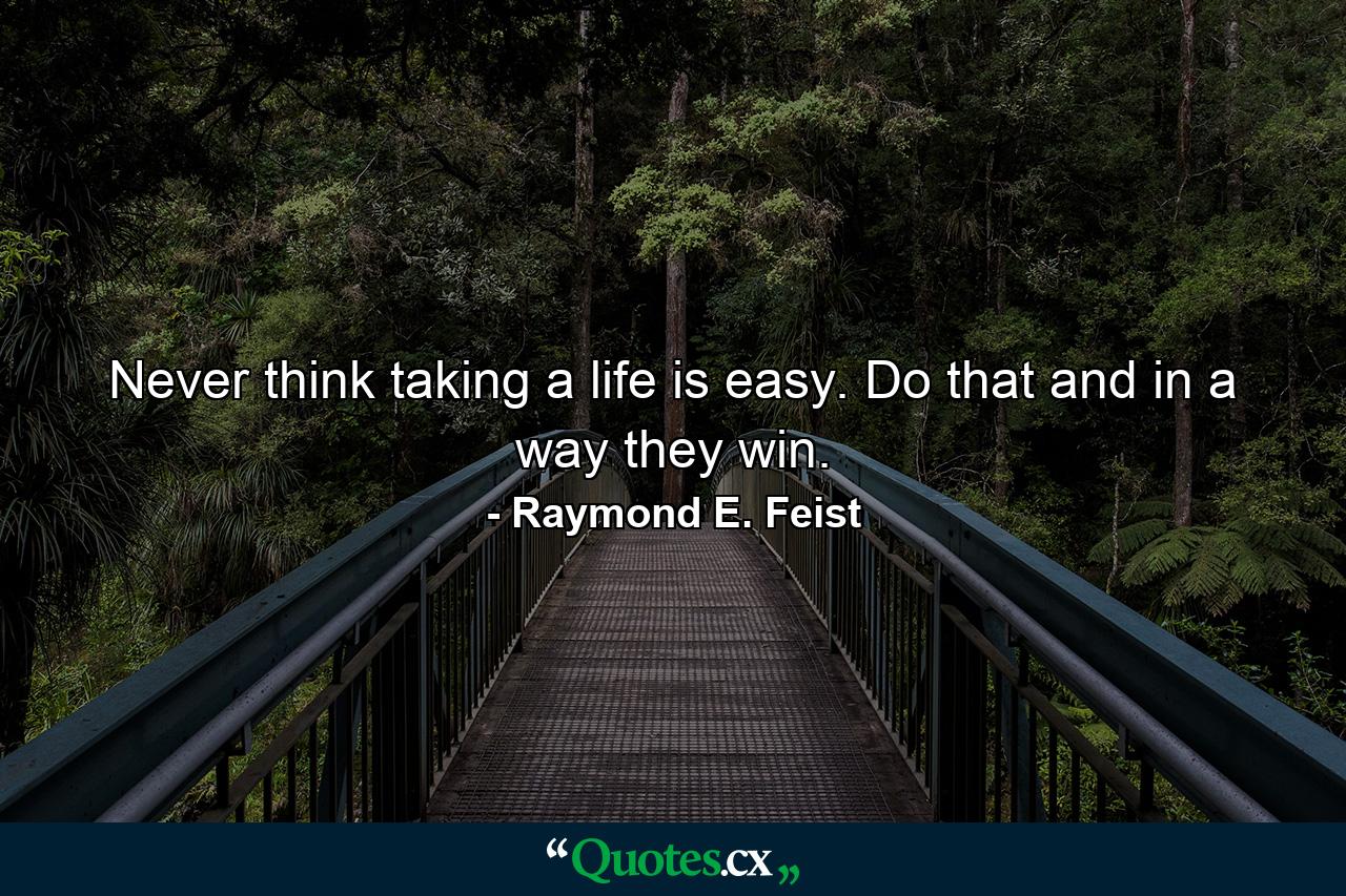 Never think taking a life is easy. Do that and in a way they win. - Quote by Raymond E. Feist