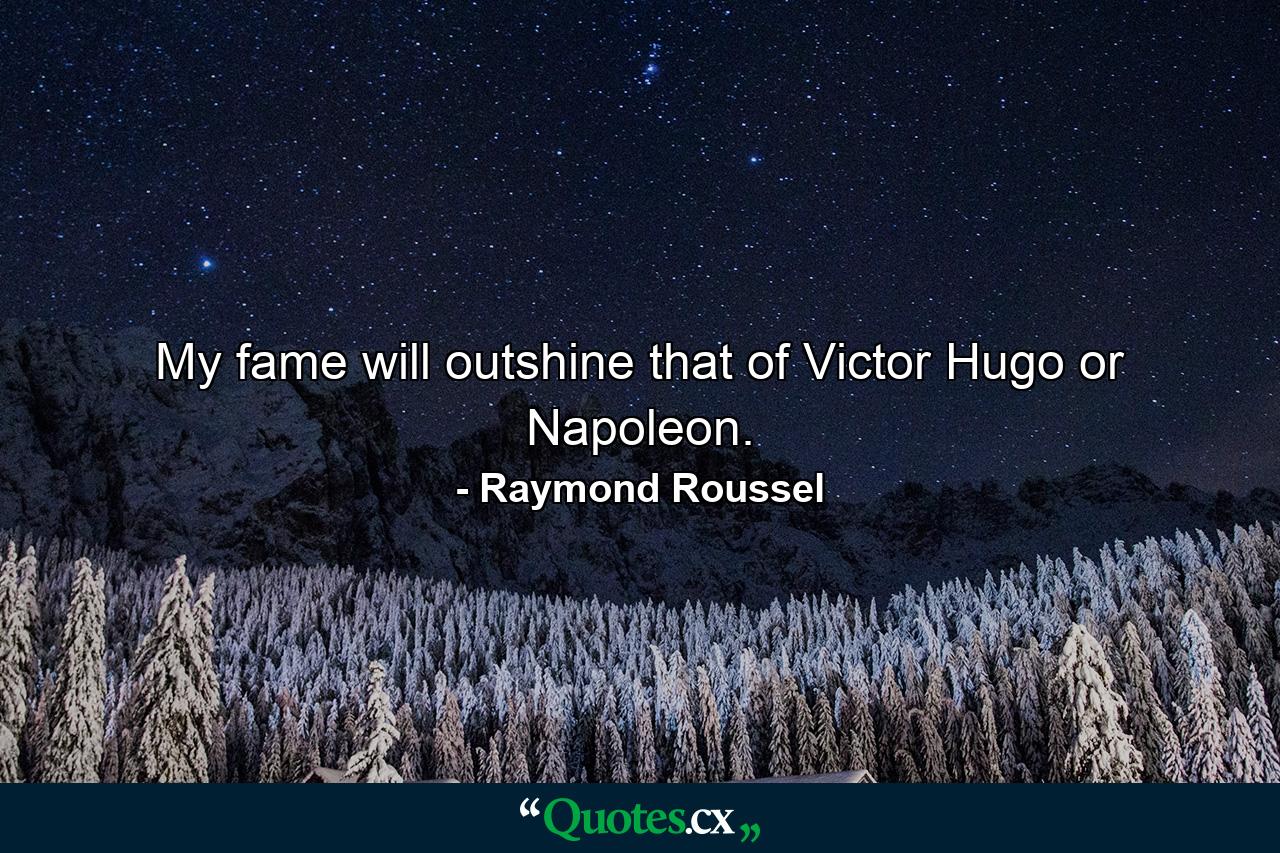 My fame will outshine that of Victor Hugo or Napoleon. - Quote by Raymond Roussel