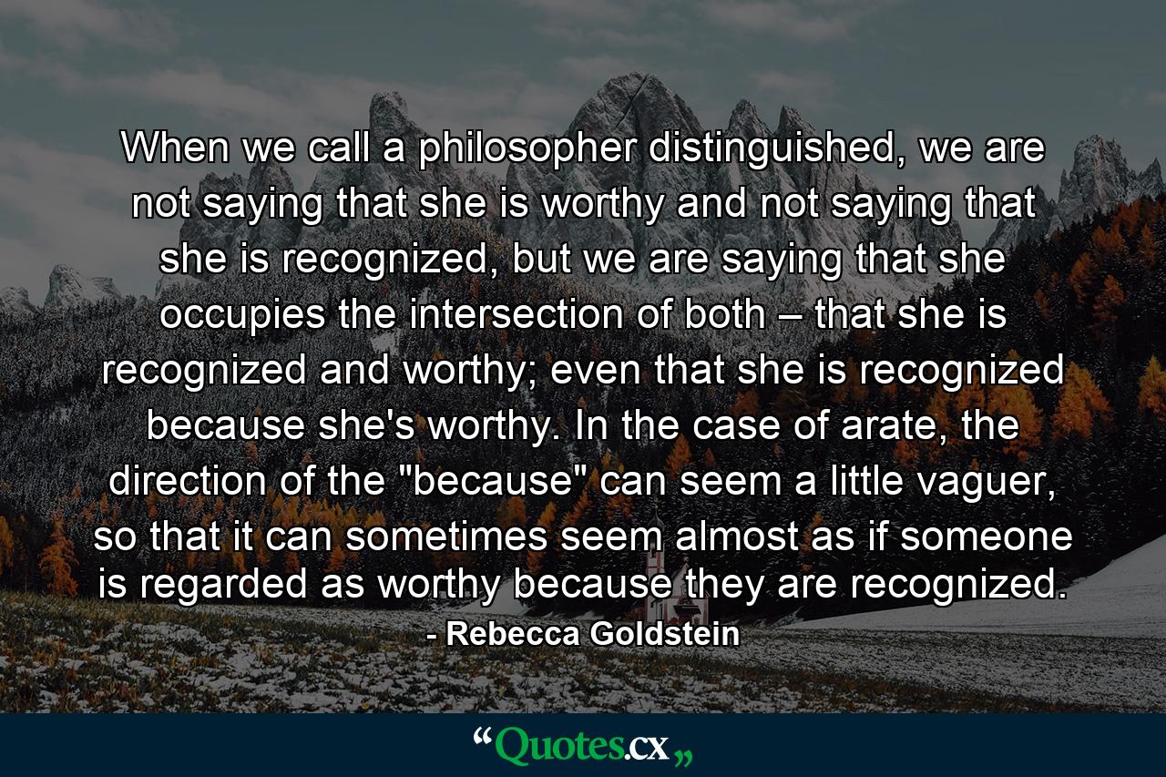 When we call a philosopher distinguished, we are not saying that she is worthy and not saying that she is recognized, but we are saying that she occupies the intersection of both – that she is recognized and worthy; even that she is recognized because she's worthy. In the case of arate, the direction of the 