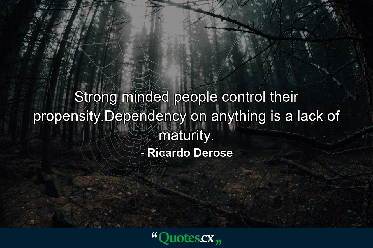 Strong minded people control their propensity.Dependency on anything is a lack of maturity. - Quote by Ricardo Derose