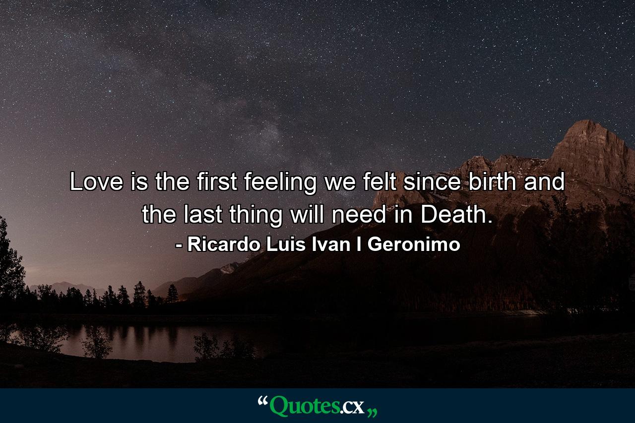 Love is the first feeling we felt since birth and the last thing will need in Death. - Quote by Ricardo Luis Ivan I Geronimo