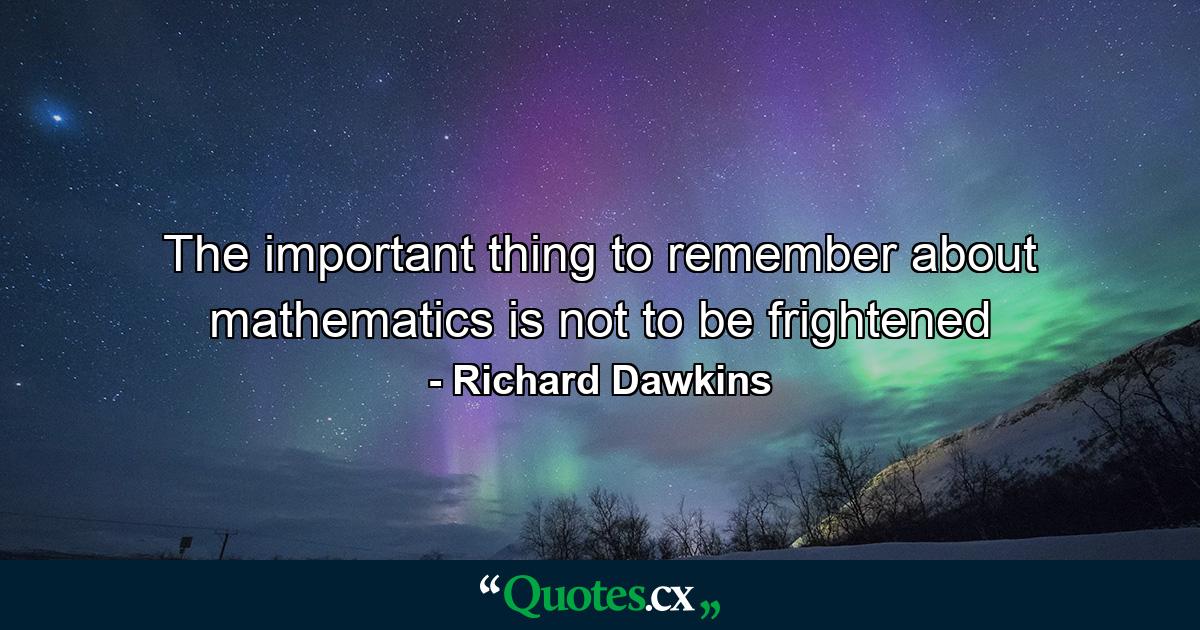 The important thing to remember about mathematics is not to be frightened - Quote by Richard Dawkins