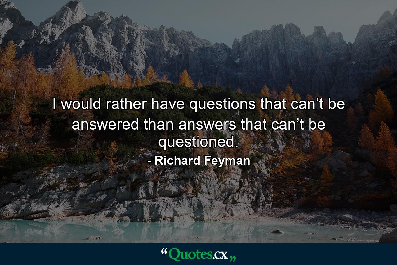 I would rather have questions that can’t be answered than answers that can’t be questioned. - Quote by Richard Feyman