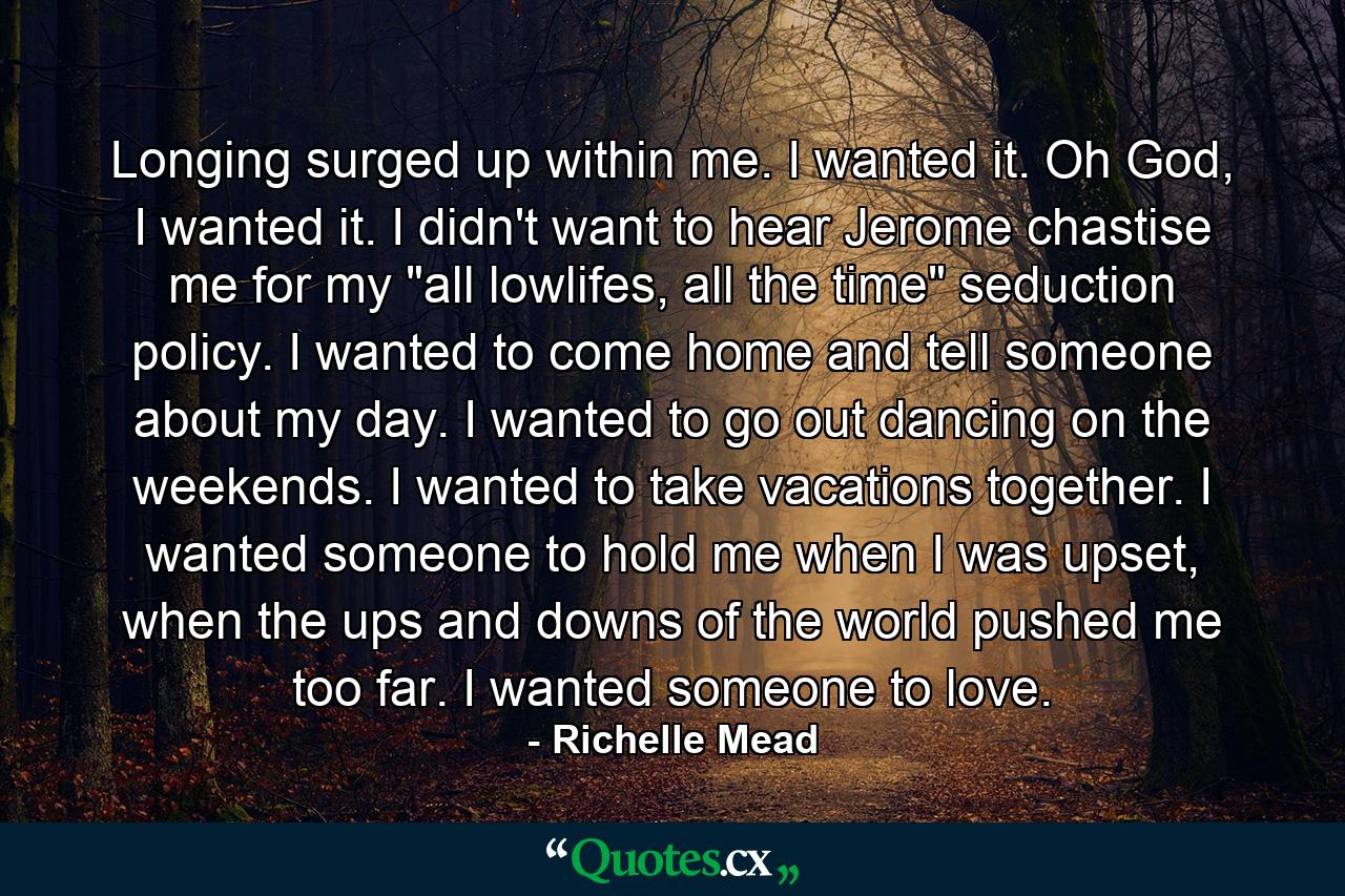 Longing surged up within me. I wanted it. Oh God, I wanted it. I didn't want to hear Jerome chastise me for my 