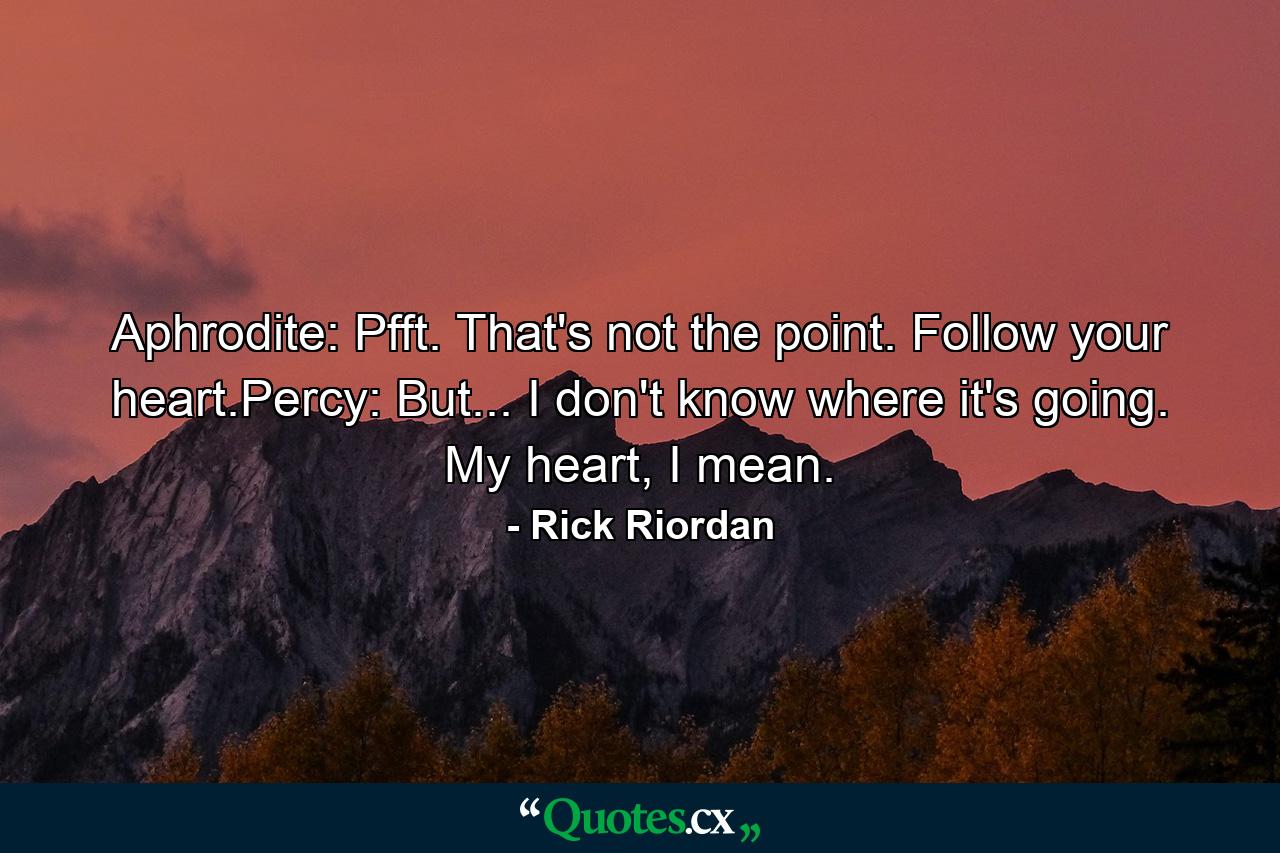 Aphrodite: Pfft. That's not the point. Follow your heart.Percy: But... I don't know where it's going. My heart, I mean. - Quote by Rick Riordan