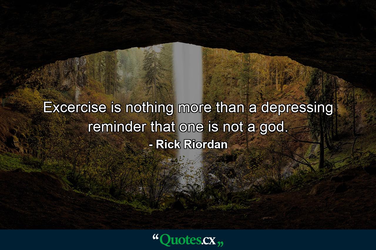 Excercise is nothing more than a depressing reminder that one is not a god. - Quote by Rick Riordan