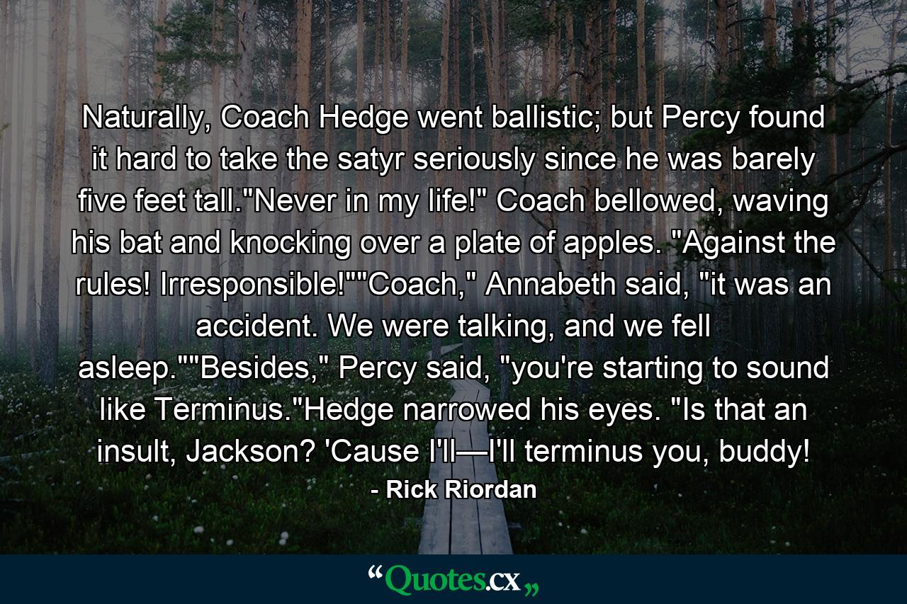 Naturally, Coach Hedge went ballistic; but Percy found it hard to take the satyr seriously since he was barely five feet tall.