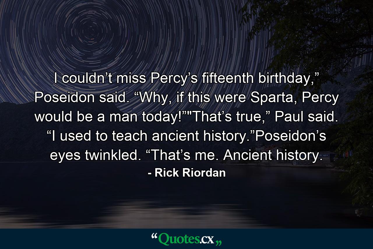 I couldn’t miss Percy’s fifteenth birthday,” Poseidon said. “Why, if this were Sparta, Percy would be a man today!”