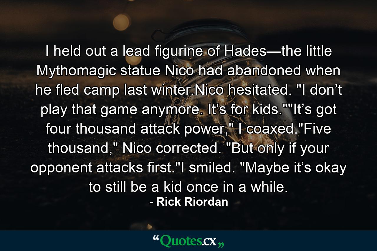 I held out a lead figurine of Hades—the little Mythomagic statue Nico had abandoned when he fled camp last winter.Nico hesitated. 