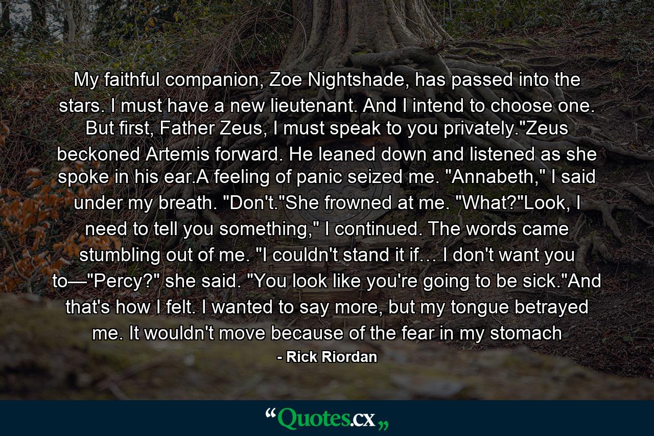 My faithful companion, Zoe Nightshade, has passed into the stars. I must have a new lieutenant. And I intend to choose one. But first, Father Zeus, I must speak to you privately.