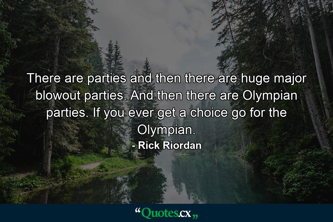 There are parties and then there are huge major blowout parties. And then there are Olympian parties. If you ever get a choice go for the Olympian. - Quote by Rick Riordan