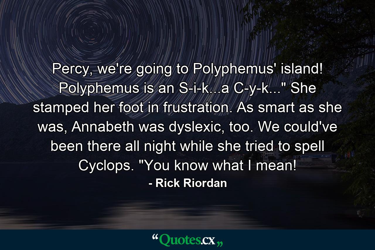 Percy, we're going to Polyphemus' island! Polyphemus is an S-i-k...a C-y-k...