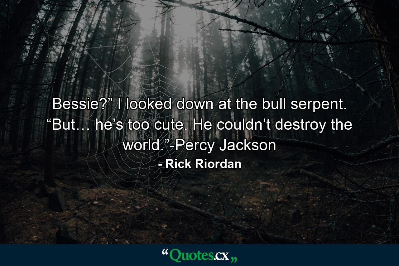 Bessie?” I looked down at the bull serpent. “But… he’s too cute. He couldn’t destroy the world.”-Percy Jackson - Quote by Rick Riordan