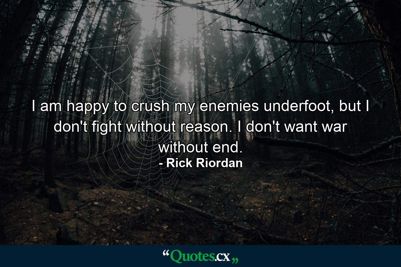 I am happy to crush my enemies underfoot, but I don't fight without reason. I don't want war without end. - Quote by Rick Riordan