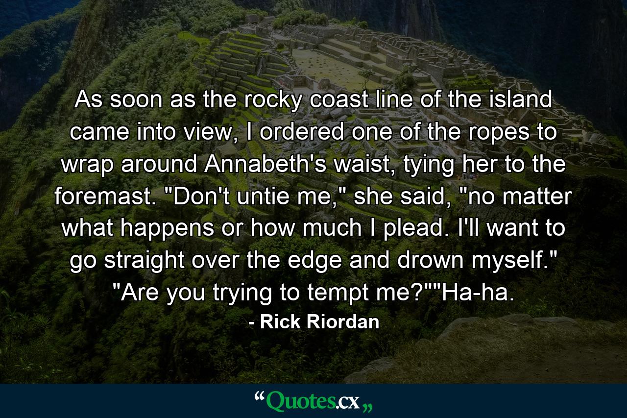 As soon as the rocky coast line of the island came into view, I ordered one of the ropes to wrap around Annabeth's waist, tying her to the foremast. 