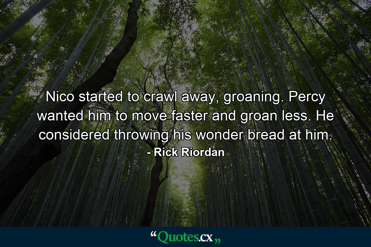 Nico started to crawl away, groaning. Percy wanted him to move faster and groan less. He considered throwing his wonder bread at him. - Quote by Rick Riordan