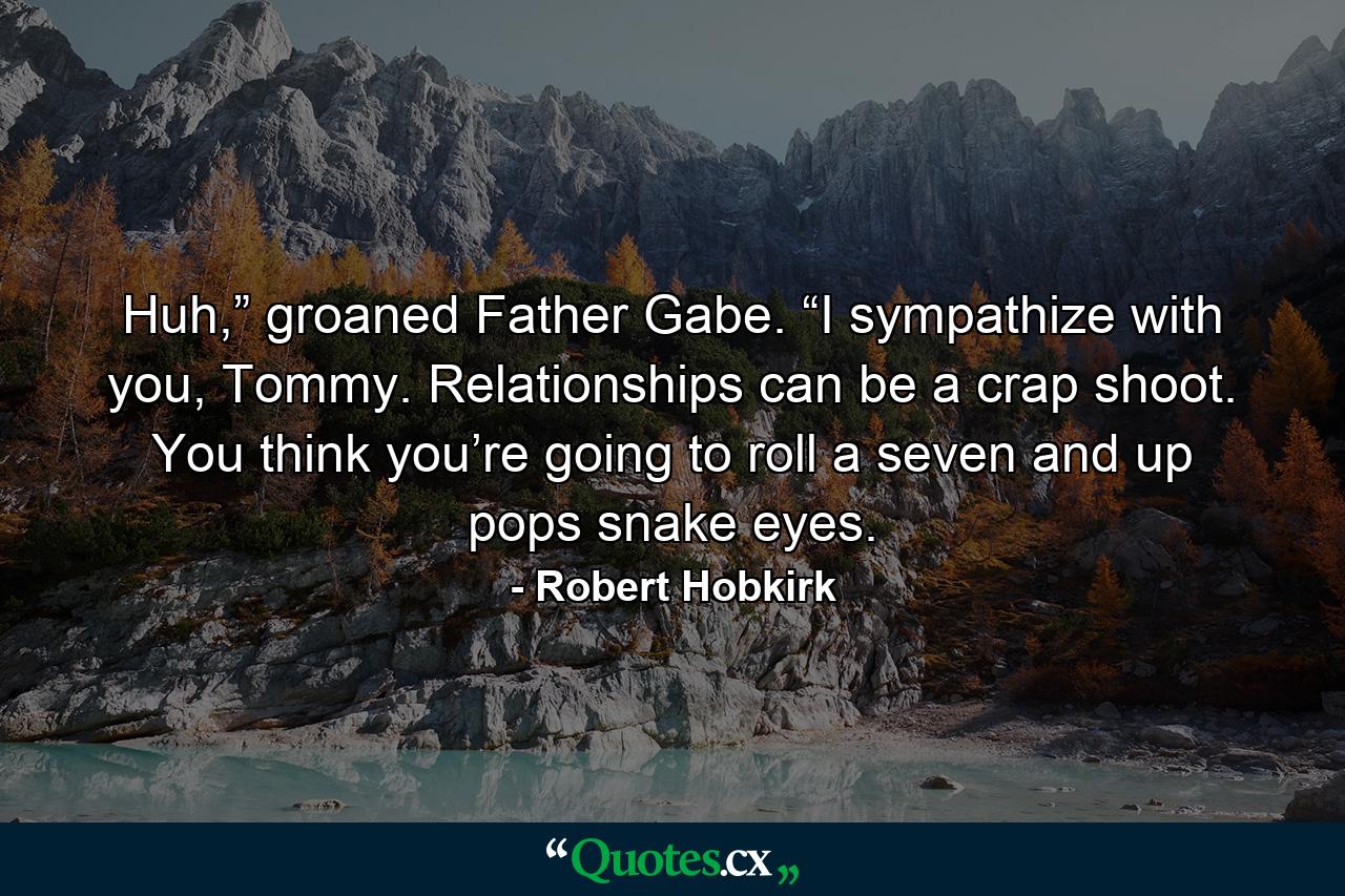 Huh,” groaned Father Gabe. “I sympathize with you, Tommy. Relationships can be a crap shoot. You think you’re going to roll a seven and up pops snake eyes. - Quote by Robert Hobkirk