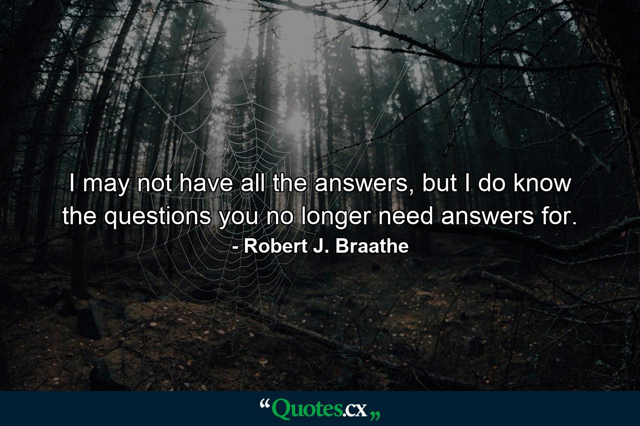 I may not have all the answers, but I do know the questions you no longer need answers for. - Quote by Robert J. Braathe