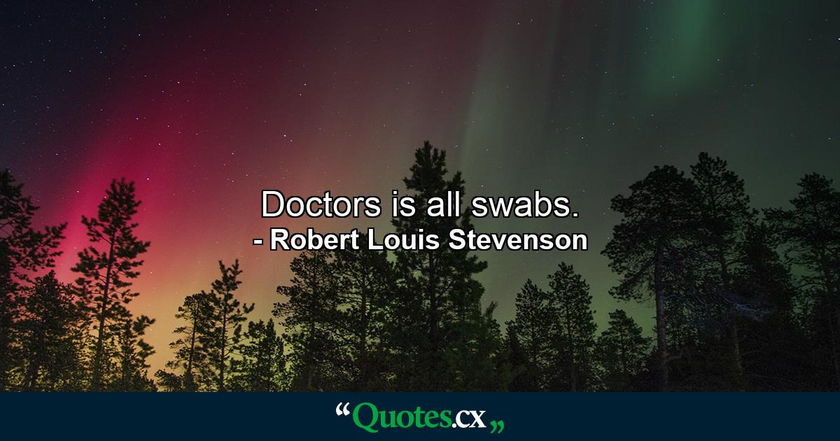 Doctors is all swabs. - Quote by Robert Louis Stevenson