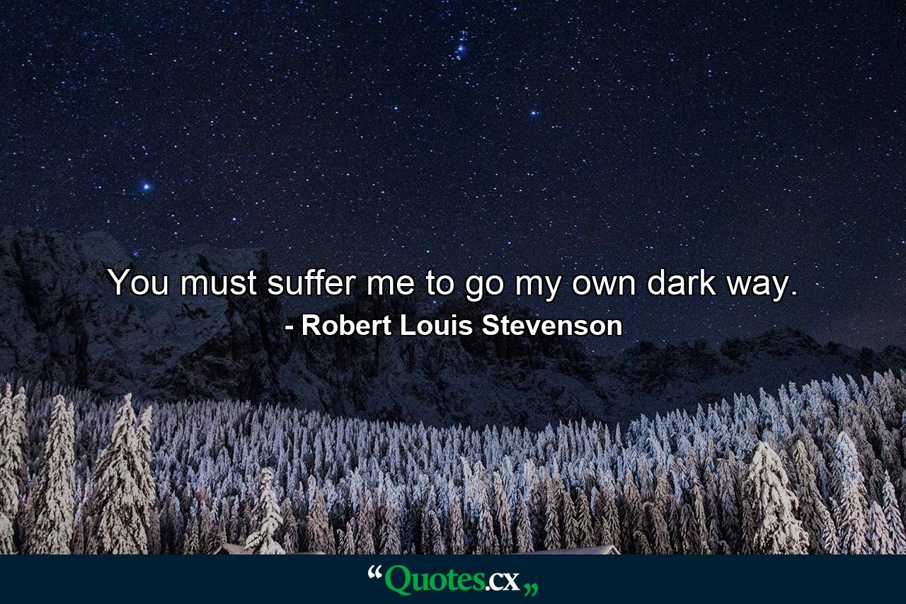 You must suffer me to go my own dark way. - Quote by Robert Louis Stevenson