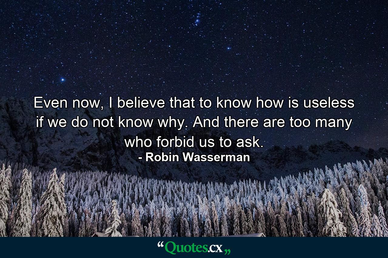 Even now, I believe that to know how is useless if we do not know why. And there are too many who forbid us to ask. - Quote by Robin Wasserman