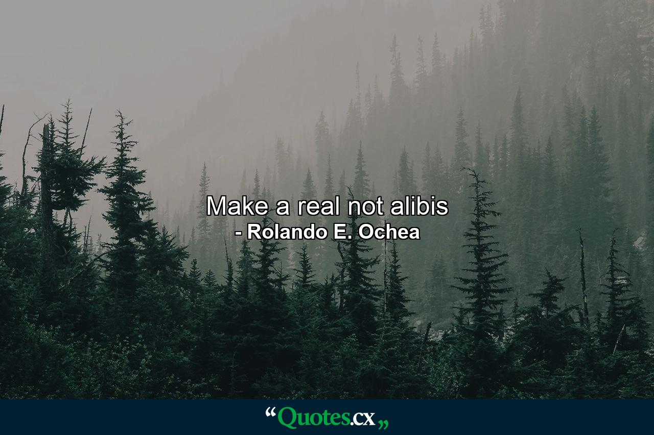 Make a real not alibis - Quote by Rolando E. Ochea