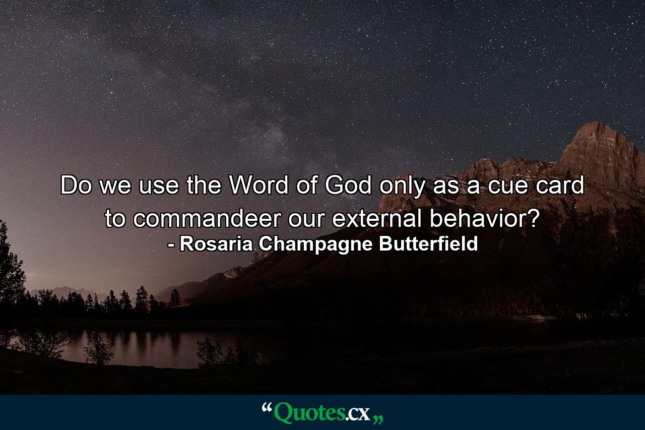 Do we use the Word of God only as a cue card to commandeer our external behavior? - Quote by Rosaria Champagne Butterfield