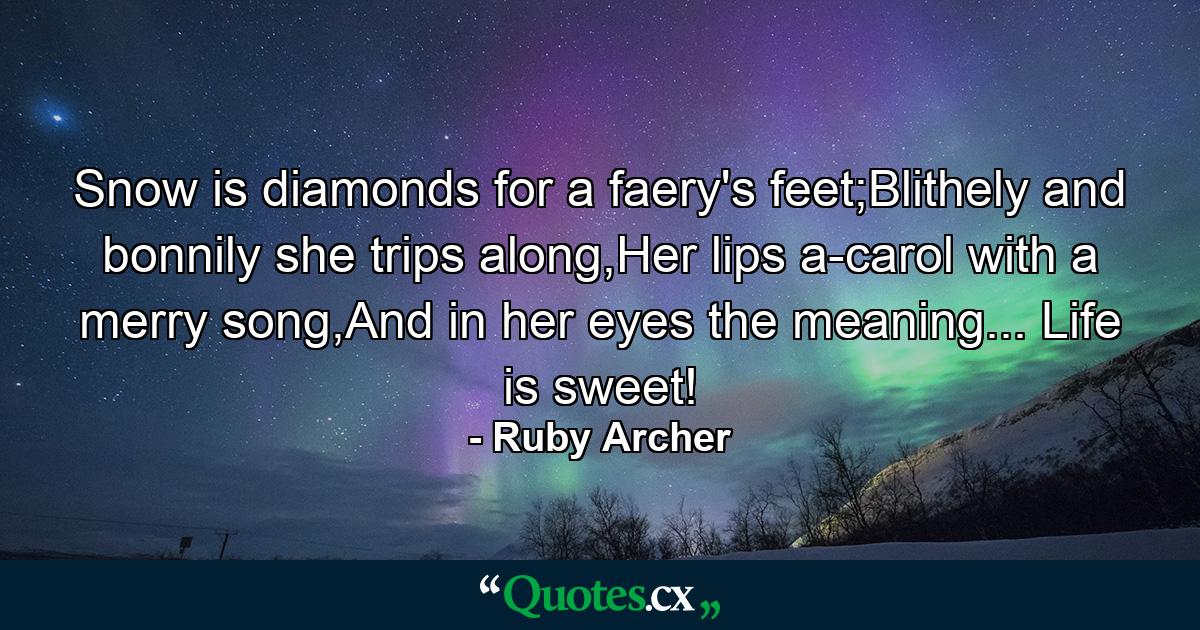 Snow is diamonds for a faery's feet;Blithely and bonnily she trips along,Her lips a-carol with a merry song,And in her eyes the meaning... Life is sweet! - Quote by Ruby Archer