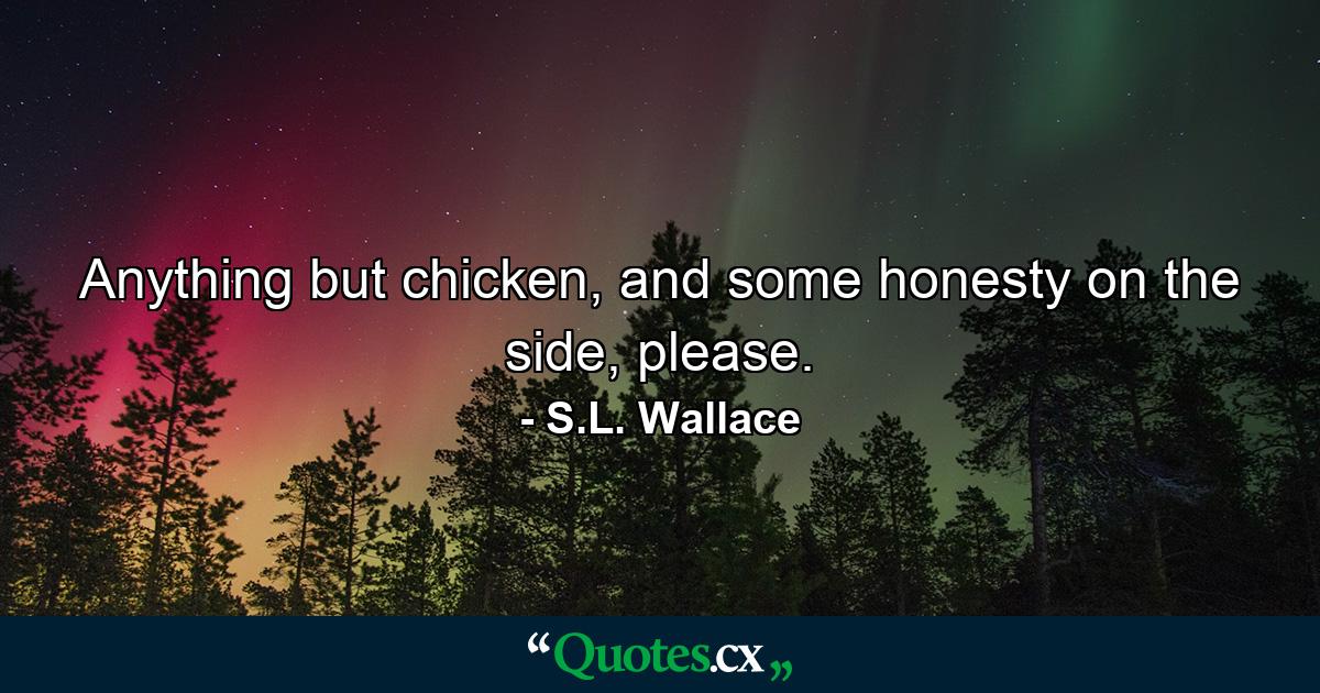 Anything but chicken, and some honesty on the side, please. - Quote by S.L. Wallace