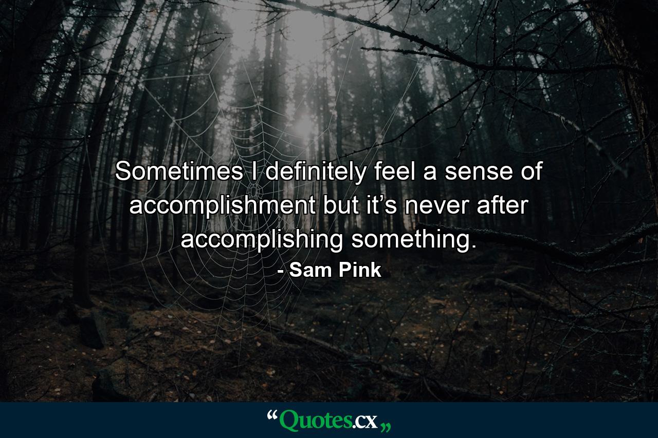 Sometimes I definitely feel a sense of accomplishment but it’s never after accomplishing something. - Quote by Sam Pink