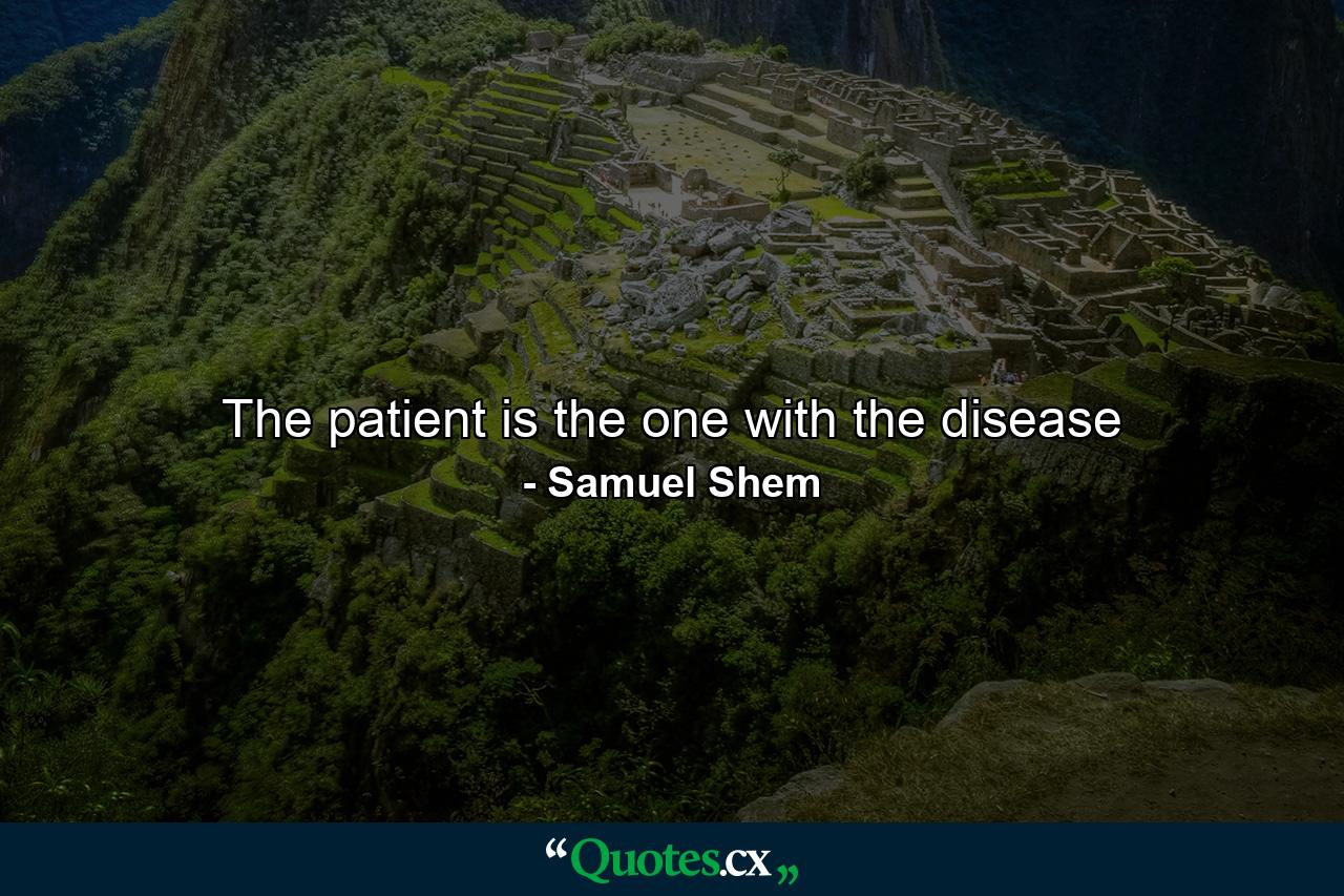 The patient is the one with the disease - Quote by Samuel Shem