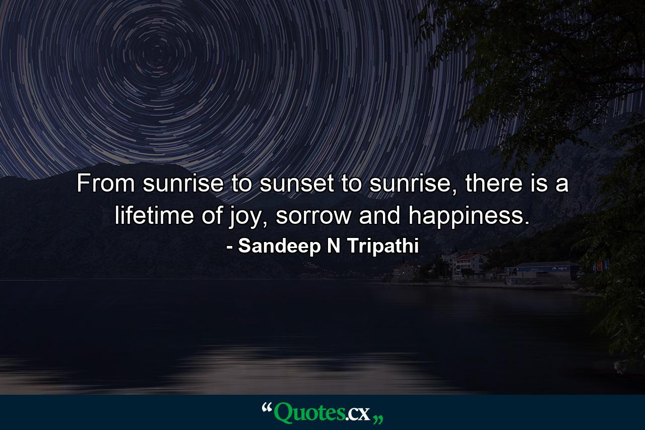 From sunrise to sunset to sunrise, there is a lifetime of joy, sorrow and happiness. - Quote by Sandeep N Tripathi