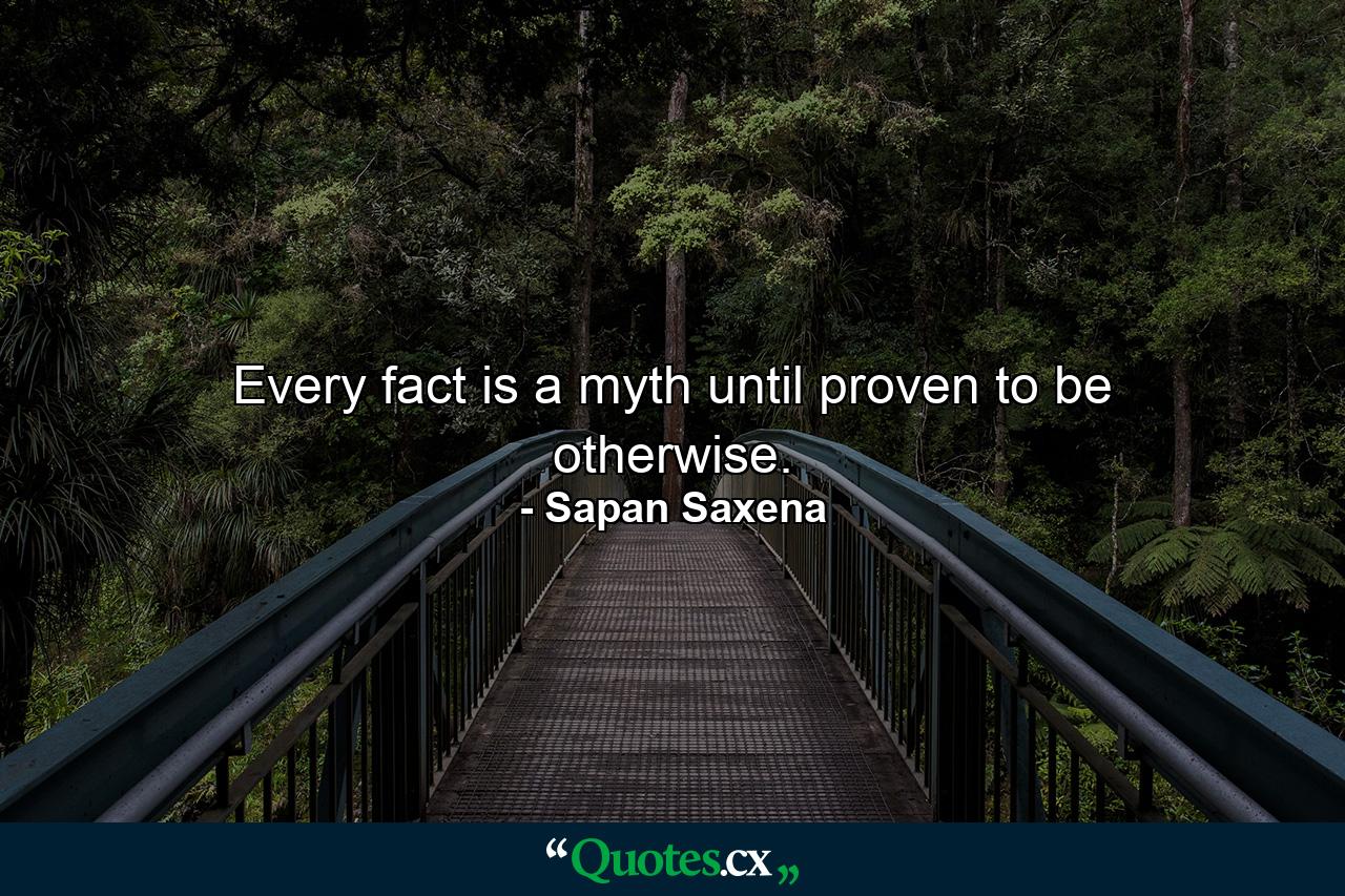 Every fact is a myth until proven to be otherwise. - Quote by Sapan Saxena