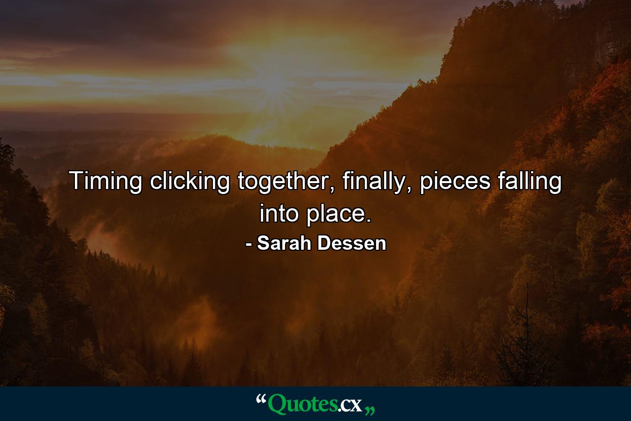 Timing clicking together, finally, pieces falling into place. - Quote by Sarah Dessen