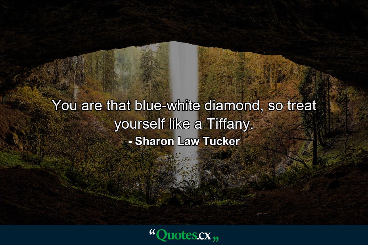 You are that blue-white diamond, so treat yourself like a Tiffany. - Quote by Sharon Law Tucker