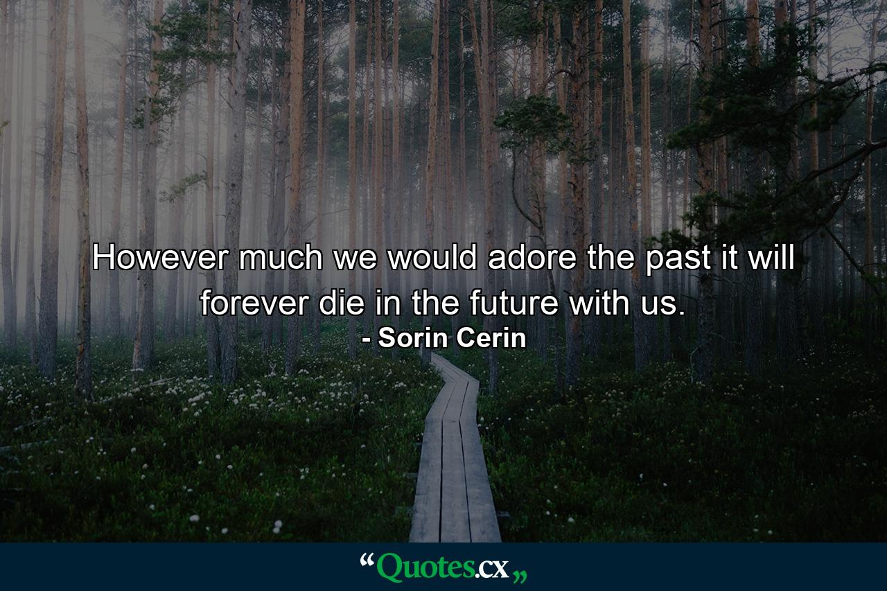 However much we would adore the past it will forever die in the future with us. - Quote by Sorin Cerin