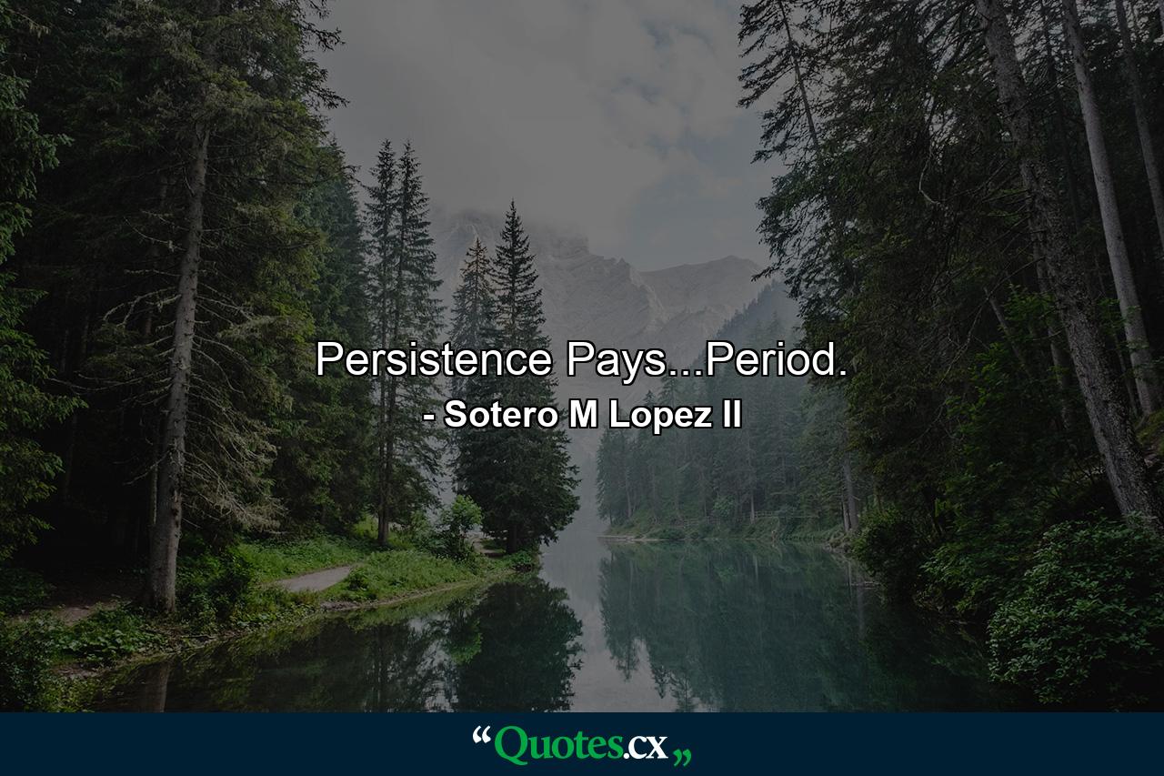 Persistence Pays...Period. - Quote by Sotero M Lopez II