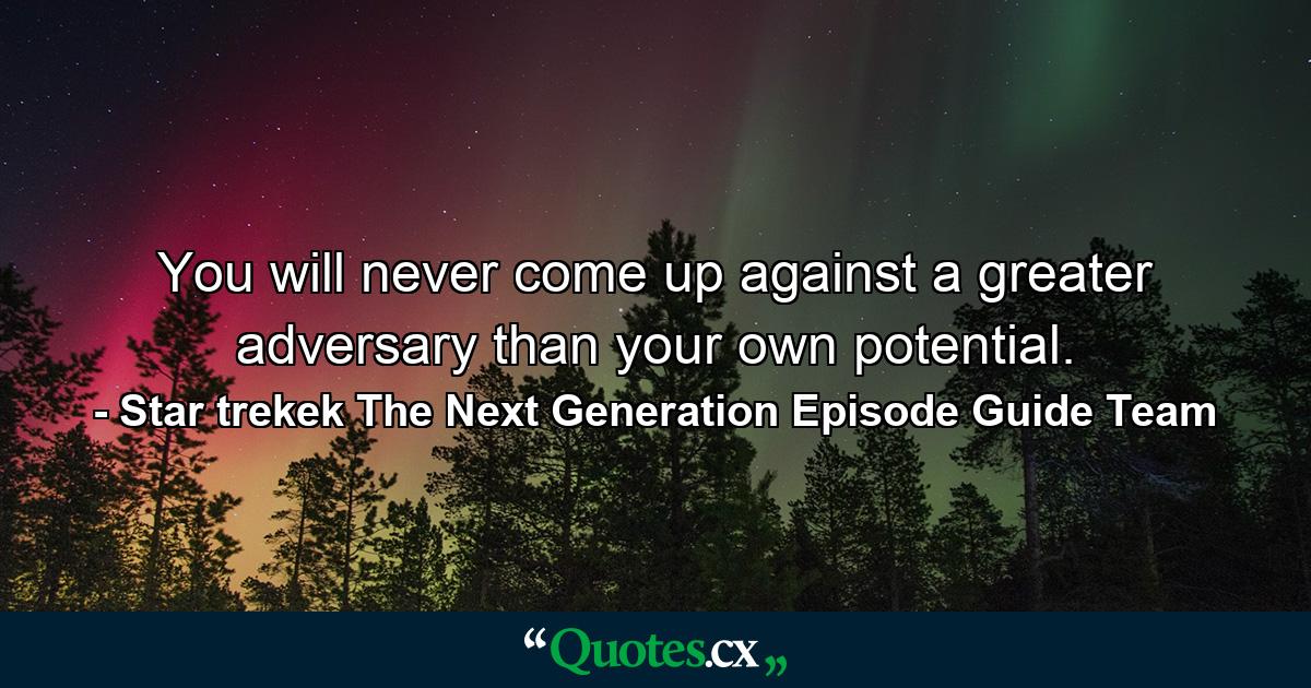 You will never come up against a greater adversary than your own potential. - Quote by Star trekek The Next Generation Episode Guide Team