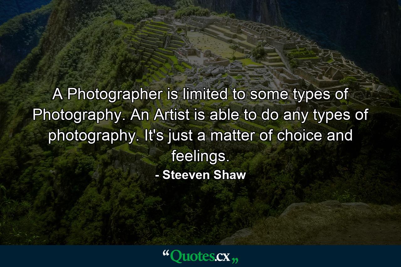 A Photographer is limited to some types of Photography. An Artist is able to do any types of photography. It's just a matter of choice and feelings. - Quote by Steeven Shaw