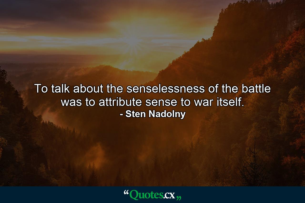 To talk about the senselessness of the battle was to attribute sense to war itself. - Quote by Sten Nadolny