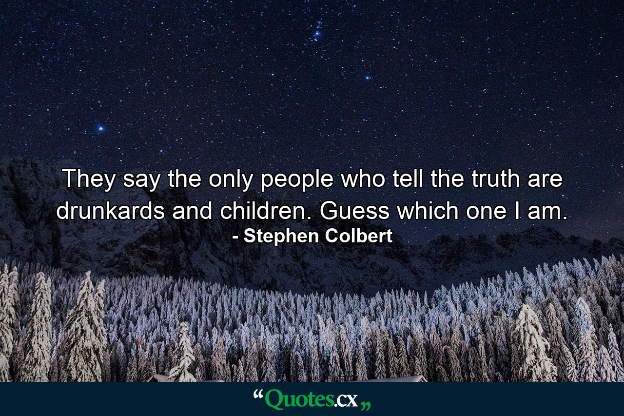 They say the only people who tell the truth are drunkards and children. Guess which one I am. - Quote by Stephen Colbert