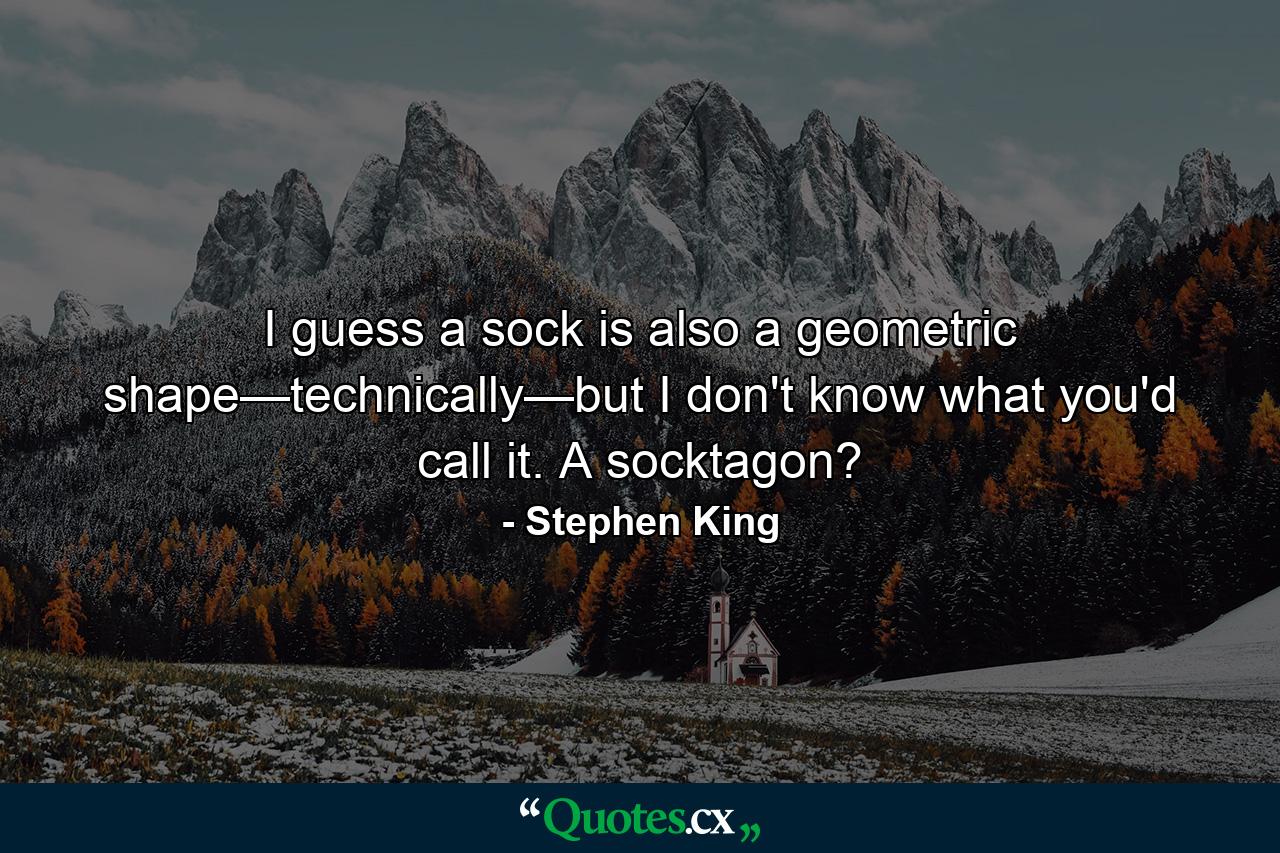 I guess a sock is also a geometric shape—technically—but I don't know what you'd call it. A socktagon? - Quote by Stephen King