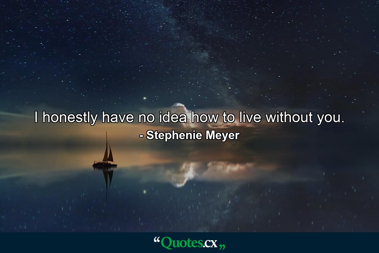 I honestly have no idea how to live without you. - Quote by Stephenie Meyer