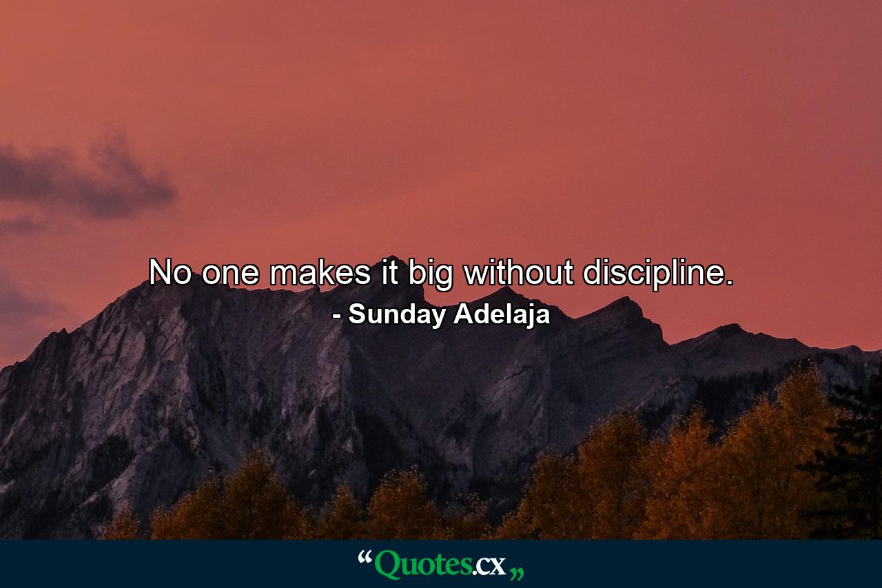 No one makes it big without discipline. - Quote by Sunday Adelaja