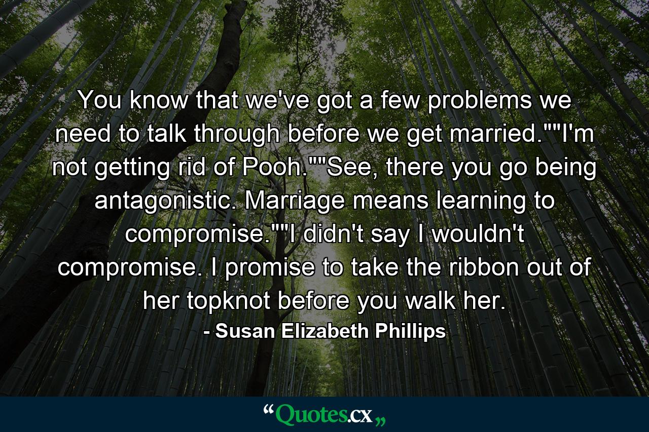 You know that we've got a few problems we need to talk through before we get married.