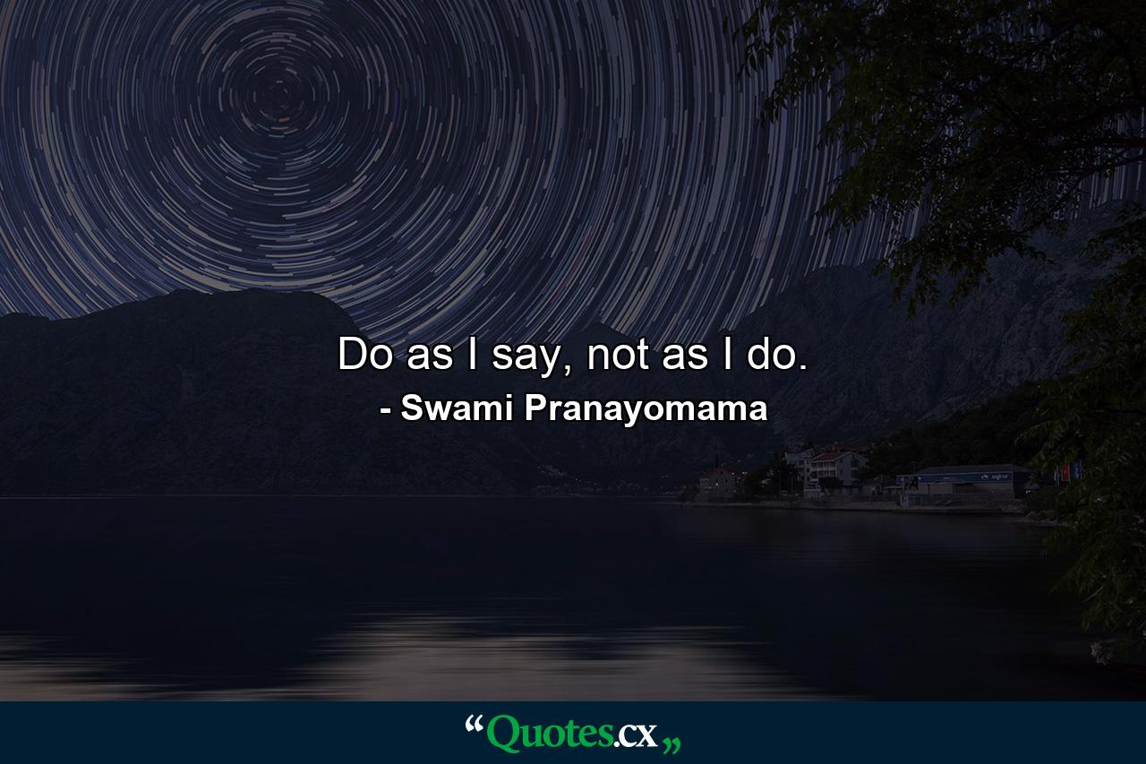 Do as I say, not as I do. - Quote by Swami Pranayomama